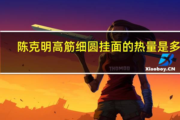 陈克明 高筋细圆挂面的热量是多少