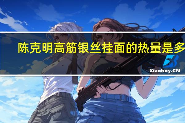 陈克明 高筋银丝挂面的热量是多少
