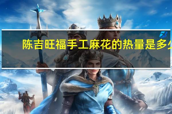 陈吉 旺福手工麻花的热量是多少