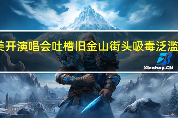 陈奕迅在美开演唱会吐槽旧金山街头吸毒泛滥 到底什么情况呢