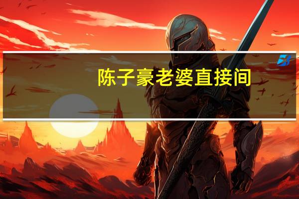 陈子豪老婆直接间（陈子豪老婆）