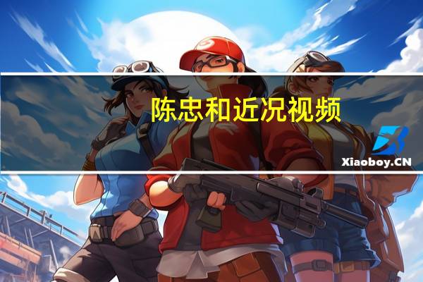 陈忠和近况视频（陈忠和近况）