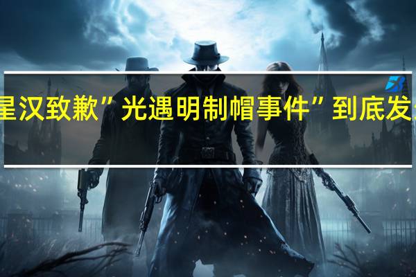 陈星汉致歉”光遇明制帽事件” 到底发生了什么
