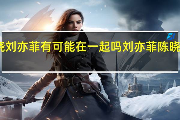 陈晓刘亦菲有可能在一起吗 刘亦菲陈晓牵手路透