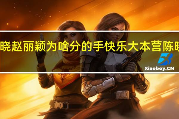 陈晓赵丽颖为啥分的手 快乐大本营陈晓赵丽颖