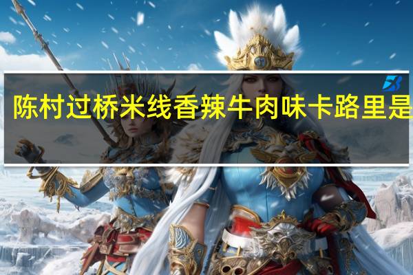 陈村 过桥米线 香辣牛肉味卡路里是多少