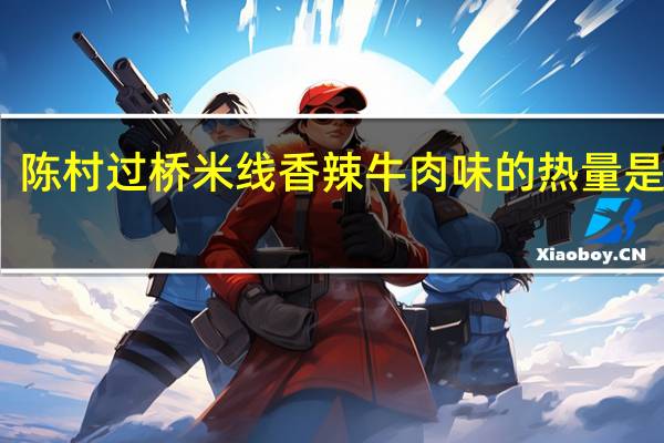 陈村 过桥米线 香辣牛肉味的热量是多少