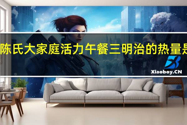 陈氏大家庭 活力午餐三明治的热量是多少