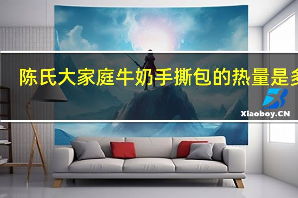 陈氏大家庭 牛奶手撕包的热量是多少