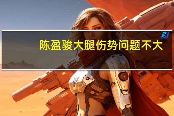 陈盈骏大腿伤势问题不大：一战证北京核心是他 许利民长舒一口气 球队命脉得以保全