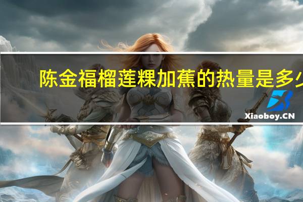 陈金福 榴莲粿加蕉的热量是多少