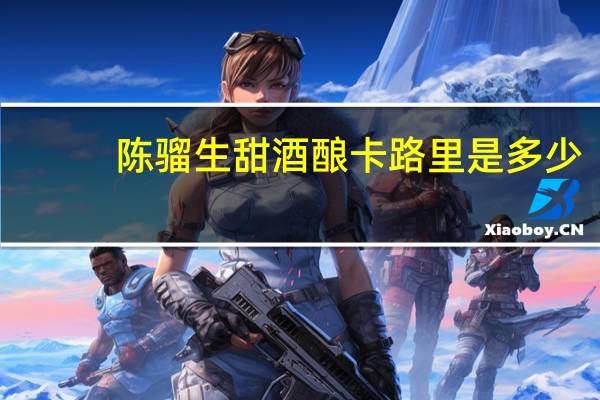 陈骝生 甜酒酿卡路里是多少
