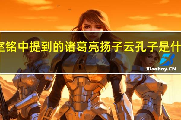 陋室铭中提到的诸葛亮扬子云孔子是什么样的人