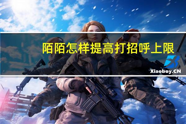 陌陌怎样提高打招呼上限（陌陌打招呼上限解除方法）