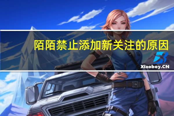 陌陌禁止添加新关注的原因(陌陌禁止添加新关注)