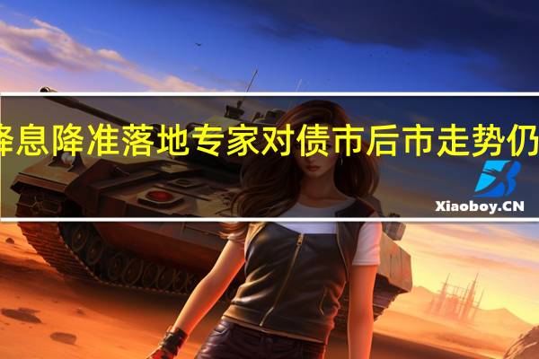 降息降准落地专家对债市后市走势仍存分歧