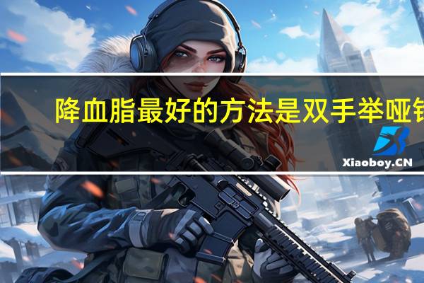 降血脂最好的方法是双手举哑铃(降血脂最好的方法)