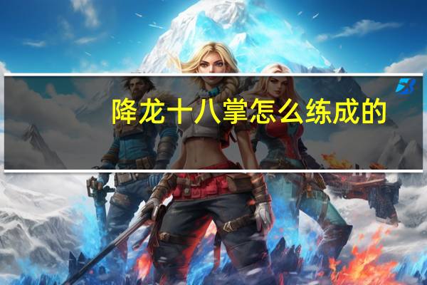 降龙十八掌怎么练成的（降龙十八掌怎么练）