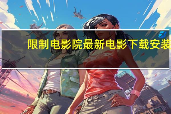 限制电影院最新电影下载安装（限制电影院最新电影下载）