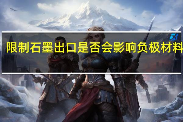 限制石墨出口是否会影响负极材料出口？璞泰来：不影响公司锂电负极材料业务开展