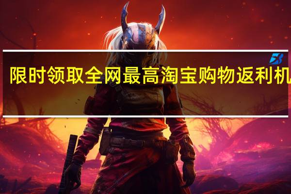 限时领取全网最高淘宝购物返利机器人（淘宝返利机器人怎么弄）