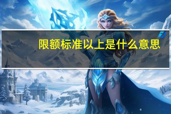 限额标准以上是什么意思（限额以上企业是什么意思）