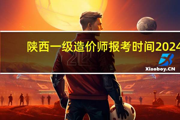 陕西一级造价师报考时间2024