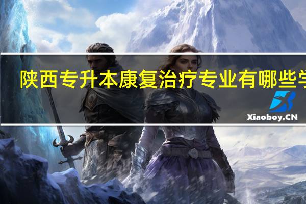 陕西专升本康复治疗专业有哪些学校