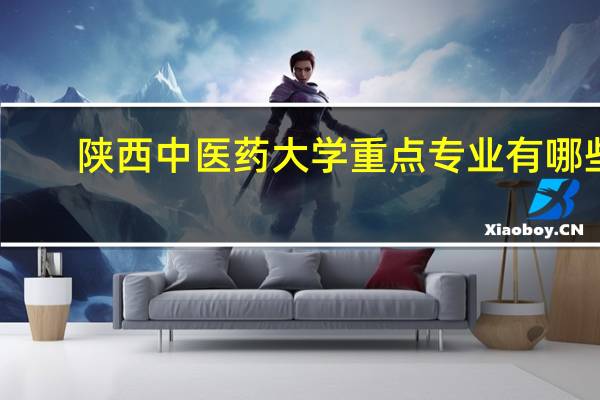陕西中医药大学重点专业有哪些