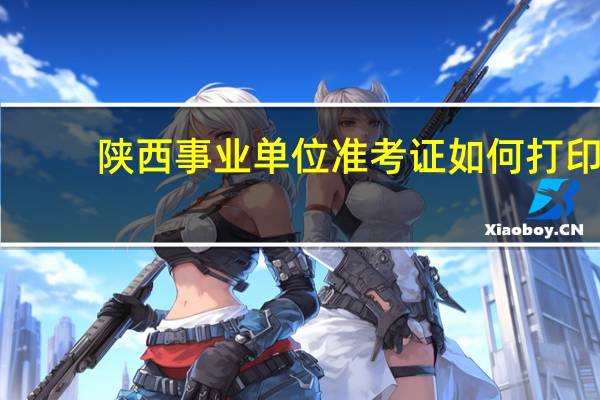 陕西事业单位准考证如何打印