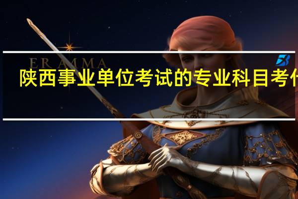 陕西事业单位考试的专业科目考什么
