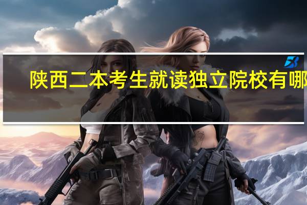 陕西二本考生就读独立院校有哪些