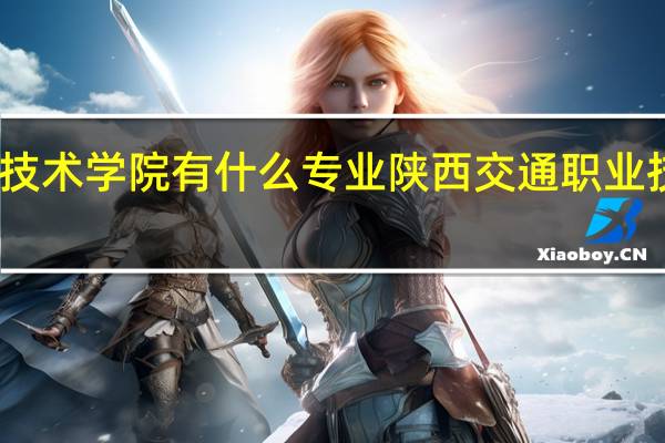 陕西交通职业技术学院有什么专业陕西交通职业技术学院有哪些专业