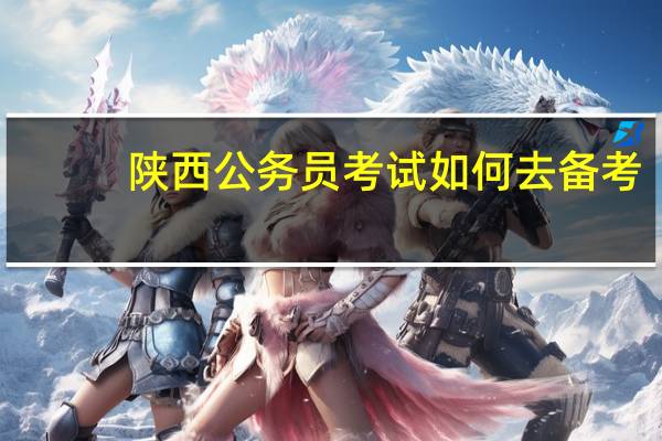 陕西公务员考试如何去备考？