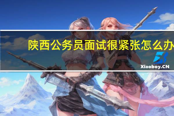 陕西公务员面试很紧张怎么办？