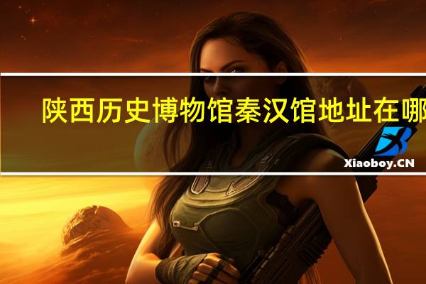 陕西历史博物馆秦汉馆地址在哪里