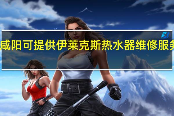 陕西咸阳可提供伊莱克斯热水器维修服务地址在哪