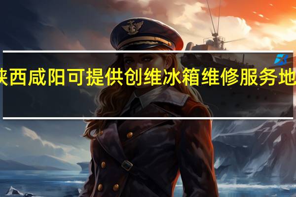 陕西咸阳可提供创维冰箱维修服务地址在哪