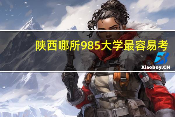 陕西哪所985大学最容易考，适合考生捡漏，考上就是赚到