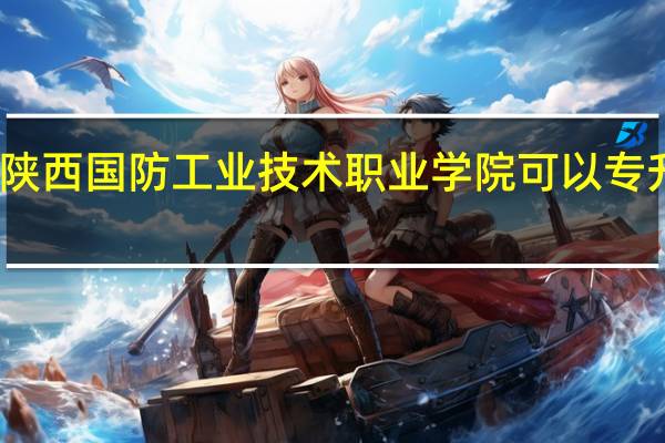 陕西国防工业技术职业学院可以专升本吗