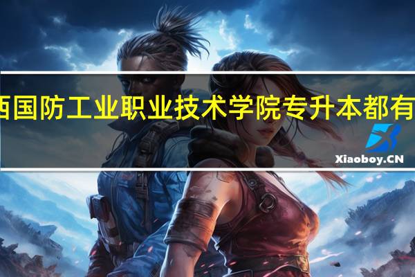 陕西国防工业职业技术学院专升本都有什么院校，对口的专升本专业有什么