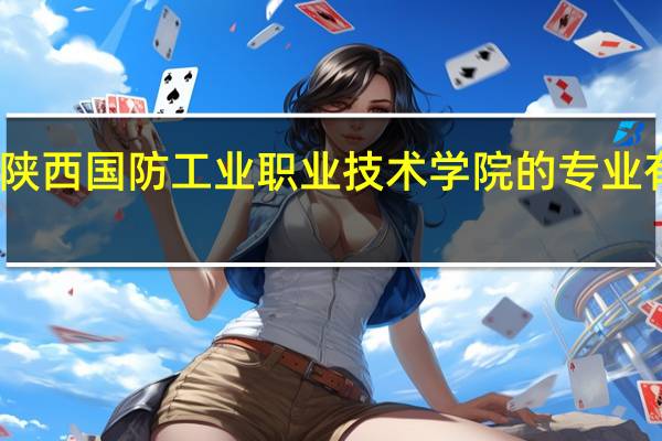 陕西国防工业职业技术学院的专业有哪些