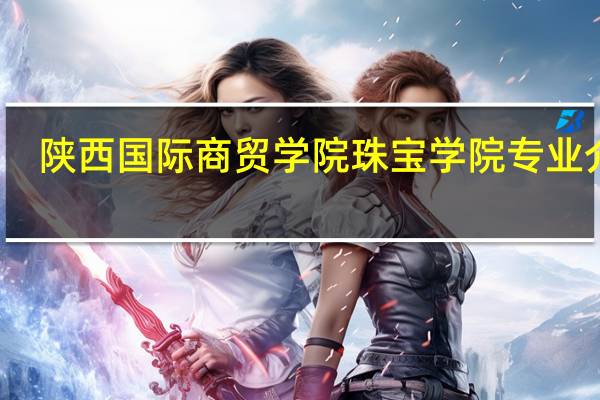 陕西国际商贸学院珠宝学院专业介绍