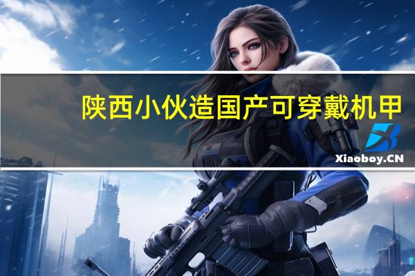 陕西小伙造国产可穿戴机甲，这能否吸引一波年轻人