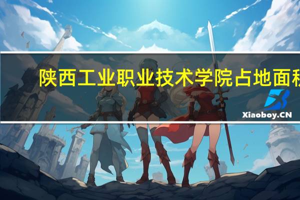 陕西工业职业技术学院占地面积