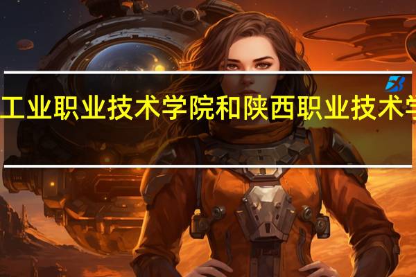 陕西工业职业技术学院和陕西职业技术学院哪个好