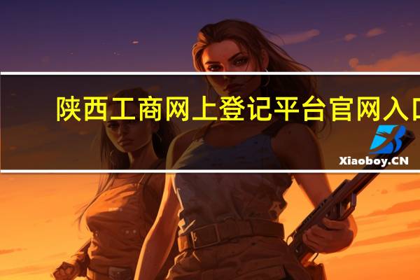 陕西工商网上登记平台官网入口（陕西工商网上登记平台官网）