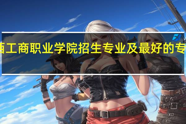 陕西工商职业学院招生专业及最好的专业有哪些