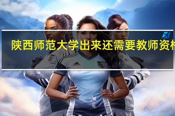 陕西师范大学出来还需要教师资格证