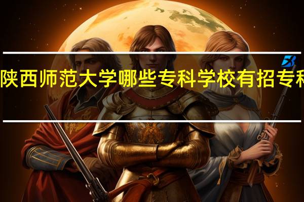 陕西师范大学哪些专科学校有招专科生呢